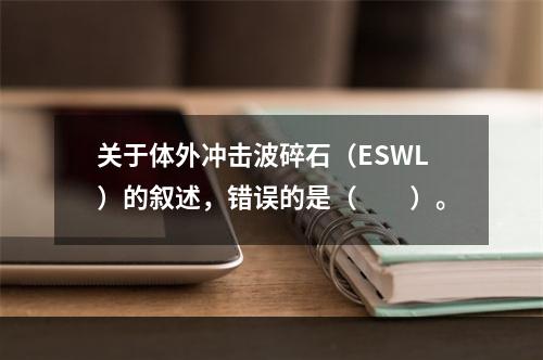 关于体外冲击波碎石（ESWL）的叙述，错误的是（　　）。