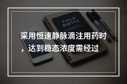 采用恒速静脉滴注用药时，达到稳态浓度需经过