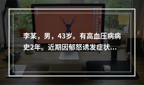 李某，男，43岁。有高血压病病史2年。近期因郁怒诱发症状加重