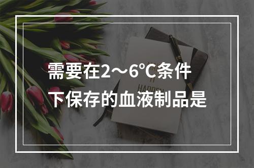 需要在2～6℃条件下保存的血液制品是