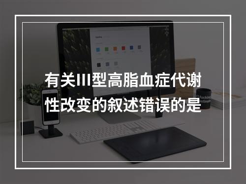 有关Ⅲ型高脂血症代谢性改变的叙述错误的是