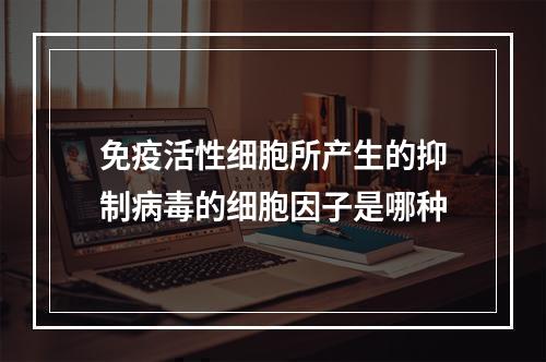 免疫活性细胞所产生的抑制病毒的细胞因子是哪种