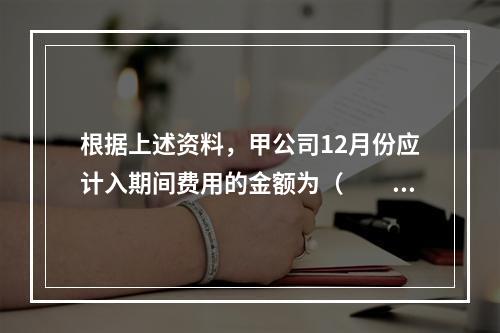 根据上述资料，甲公司12月份应计入期间费用的金额为（　　）元