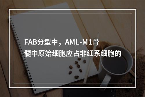 FAB分型中，AML-M1骨髓中原始细胞应占非红系细胞的