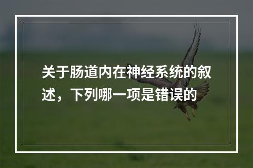 关于肠道内在神经系统的叙述，下列哪一项是错误的