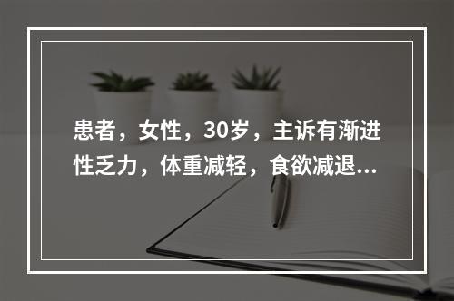 患者，女性，30岁，主诉有渐进性乏力，体重减轻，食欲减退，体