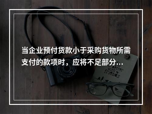 当企业预付货款小于采购货物所需支付的款项时，应将不足部分补付