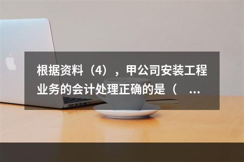 根据资料（4），甲公司安装工程业务的会计处理正确的是（　　）