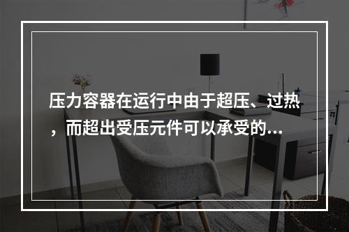 压力容器在运行中由于超压、过热，而超出受压元件可以承受的压力