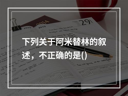 下列关于阿米替林的叙述，不正确的是()