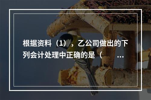 根据资料（1），乙公司做出的下列会计处理中正确的是（　　）。