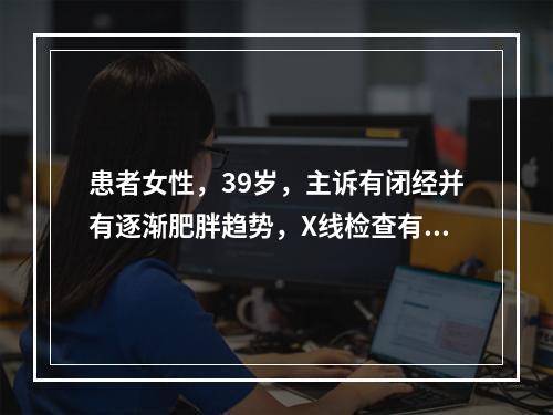 患者女性，39岁，主诉有闭经并有逐渐肥胖趋势，X线检查有异常