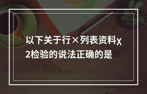 以下关于行×列表资料χ2检验的说法正确的是