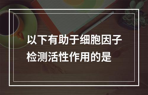 以下有助于细胞因子检测活性作用的是