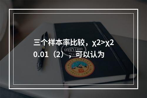 三个样本率比较，χ2>χ20.01（2），可以认为