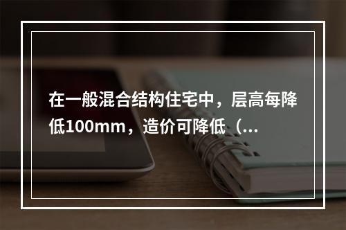 在一般混合结构住宅中，层高每降低100mm，造价可降低（　