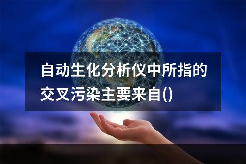 自动生化分析仪中所指的交叉污染主要来自()