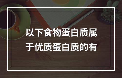 以下食物蛋白质属于优质蛋白质的有