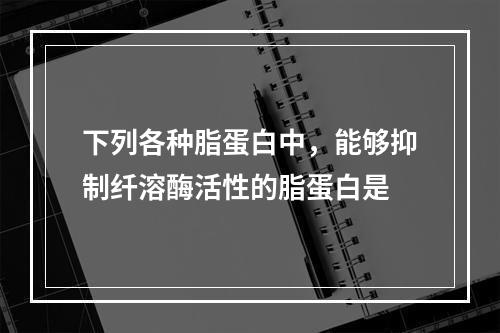 下列各种脂蛋白中，能够抑制纤溶酶活性的脂蛋白是