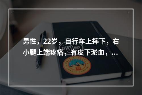 男性，22岁，自行车上摔下，右小腿上端疼痛，有皮下淤血，小腿