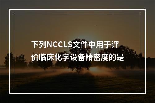 下列NCCLS文件中用于评价临床化学设备精密度的是