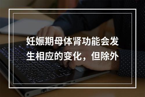 妊娠期母体肾功能会发生相应的变化，但除外