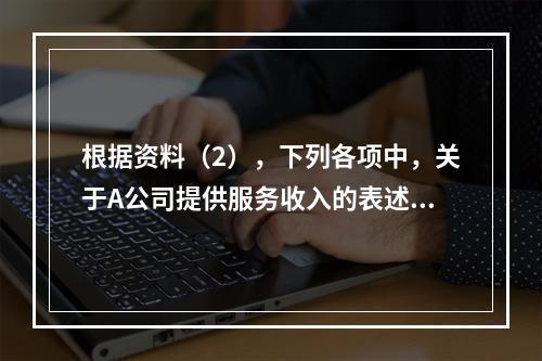 根据资料（2），下列各项中，关于A公司提供服务收入的表述正确