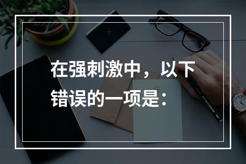 在强刺激中，以下错误的一项是：