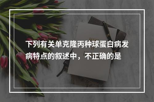 下列有关单克隆丙种球蛋白病发病特点的叙述中，不正确的是