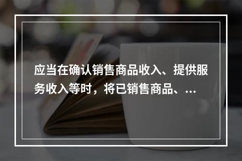 应当在确认销售商品收入、提供服务收入等时，将已销售商品、已提