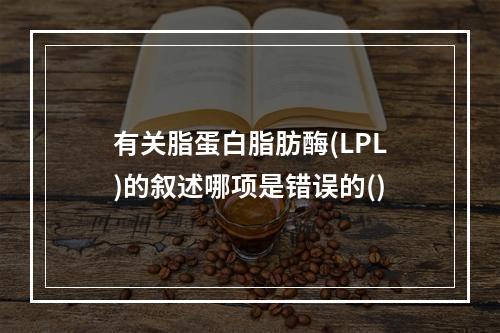 有关脂蛋白脂肪酶(LPL)的叙述哪项是错误的()