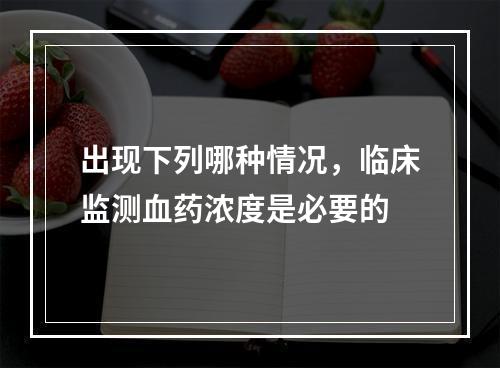 出现下列哪种情况，临床监测血药浓度是必要的