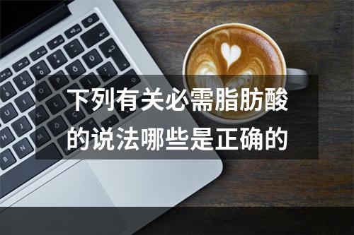 下列有关必需脂肪酸的说法哪些是正确的