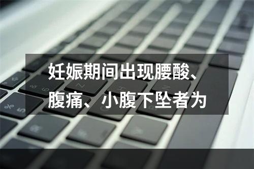 妊娠期间出现腰酸、腹痛、小腹下坠者为