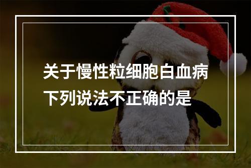 关于慢性粒细胞白血病下列说法不正确的是