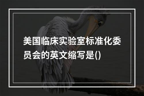 美国临床实验室标准化委员会的英文缩写是()