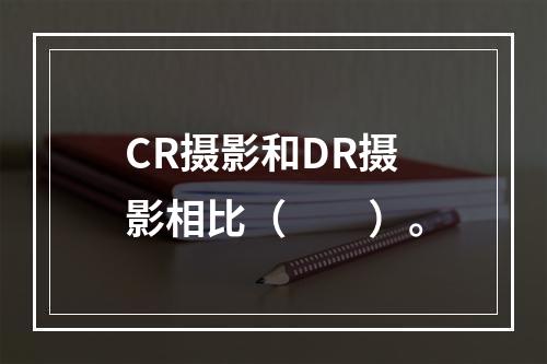 CR摄影和DR摄影相比（　　）。