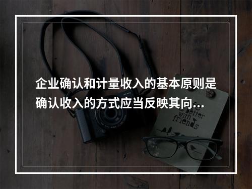 企业确认和计量收入的基本原则是确认收入的方式应当反映其向客户