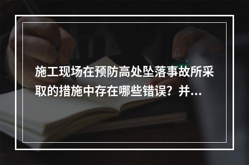 施工现场在预防高处坠落事故所采取的措施中存在哪些错误？并说明