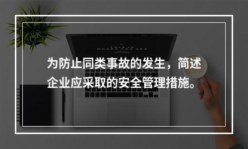 为防止同类事故的发生，简述企业应采取的安全管理措施。