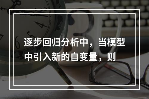 逐步回归分析中，当模型中引入新的自变量，则