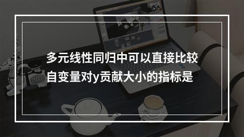 多元线性同归中可以直接比较自变量对y贡献大小的指标是