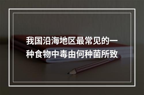 我国沿海地区最常见的一种食物中毒由何种菌所致