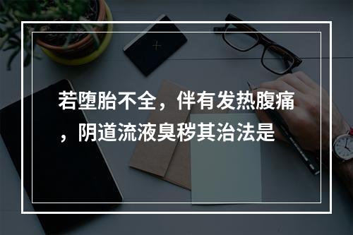 若堕胎不全，伴有发热腹痛，阴道流液臭秽其治法是