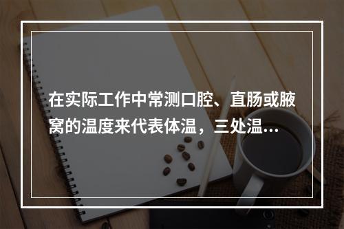 在实际工作中常测口腔、直肠或腋窝的温度来代表体温，三处温度由