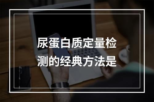 尿蛋白质定量检测的经典方法是