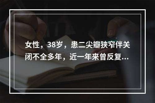 女性，38岁，患二尖瓣狭窄伴关闭不全多年，近一年来曾反复发作