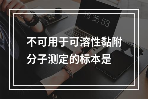 不可用于可溶性黏附分子测定的标本是