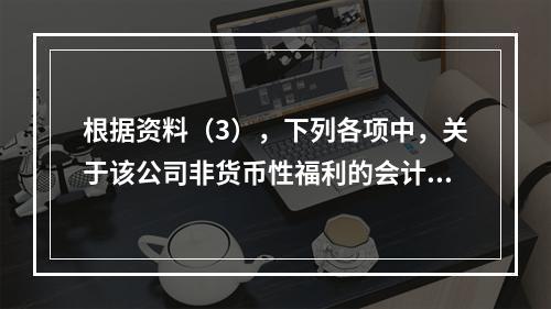 根据资料（3），下列各项中，关于该公司非货币性福利的会计处理