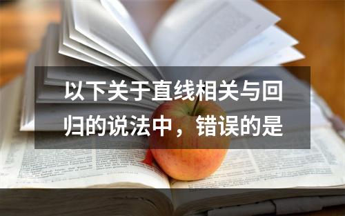 以下关于直线相关与回归的说法中，错误的是